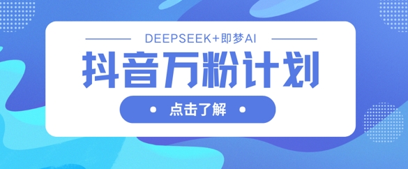 抖音万粉计划，利用DeepSeek+即梦AI生成视频，快速涨到万粉-朽念云创