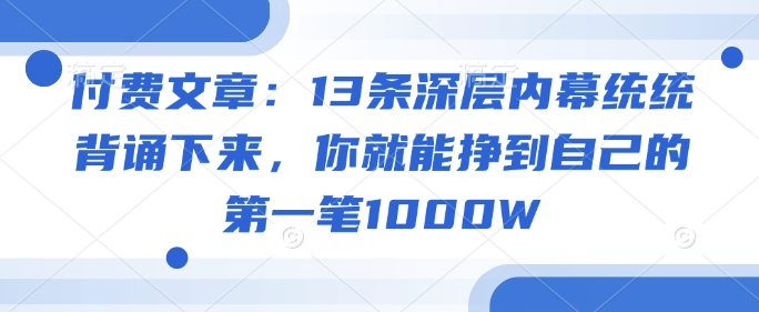 付费文章：13条深层内幕统统背诵下来，你就能挣到自己的第一笔1000W-朽念云创