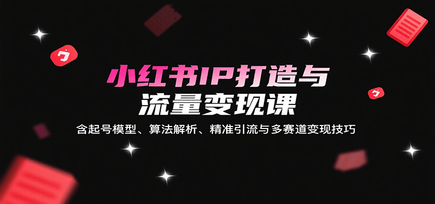小红书IP打造与流量变现课：含起号模型、算法解析、精准引流与多赛道变现技巧-朽念云创
