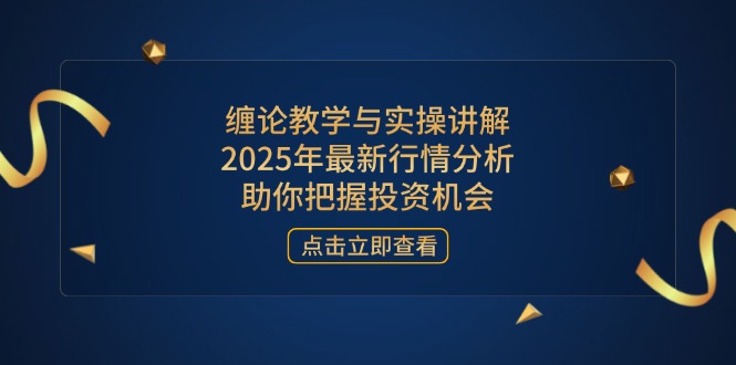 缠论教学与实操讲解，2025年最新行情分析，助你把握投资机会-朽念云创