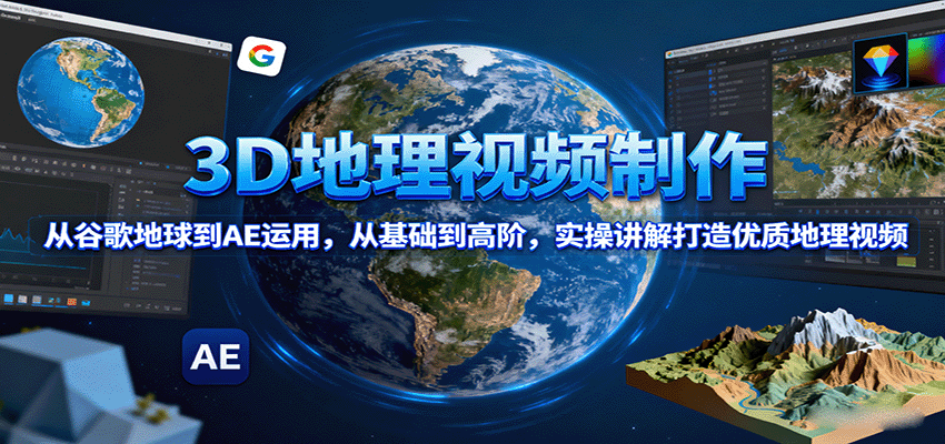 3D地理视频制作，从谷歌地球到AE运用，从基础到高阶，实操讲解打造优质地理视频-朽念云创