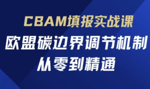 CBAM填报实战课,欧盟碳边界调节机制,从零到精通-朽念云创