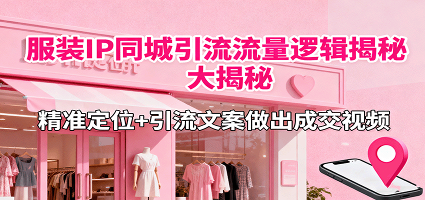 服装IP同城引流流量逻辑大揭秘，精准定位+引流文案做出成交视频-朽念云创