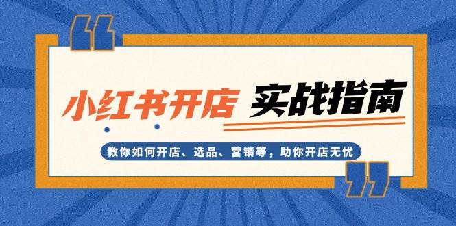 小红书开店实战指南：教你如何开店、选品、营销等，助你开店无忧-朽念云创