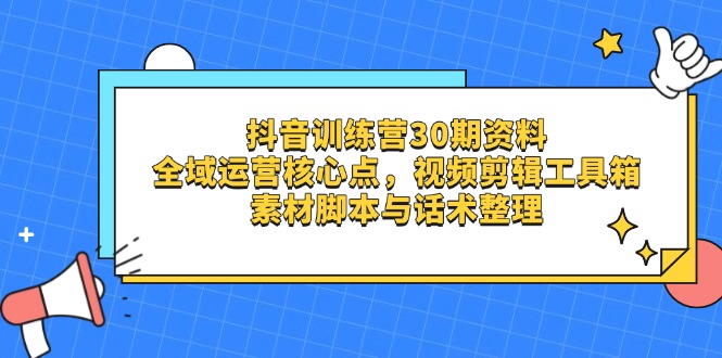 抖音训练营30期资料，全域运营核心点，视频剪辑工具箱 素材脚本与话术整理-朽念云创