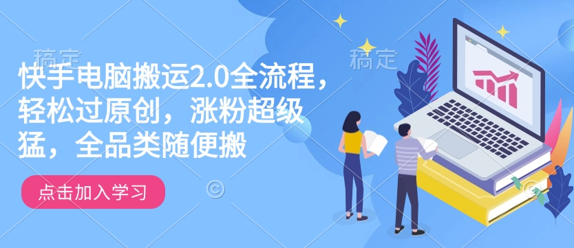 快手电脑搬运2.0全流程，轻松过原创，涨粉超级猛，全品类随便搬-朽念云创
