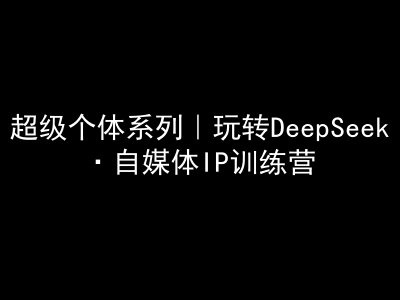 超级个体系列，玩转DeepSeek·自媒体IP训练营，deepseek教程-朽念云创