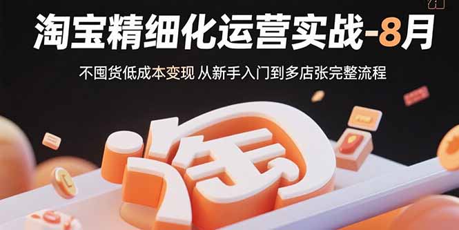 淘宝精细化运营实战-8月:不囤货低成本变现 从新手入门到多店扩张完整流程-朽念云创
