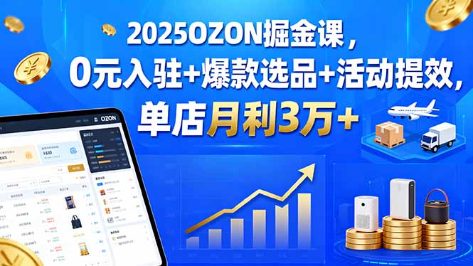 2025OZON掘金课，0元入驻+爆款选品+活动提效，单店月利3万+-朽念云创