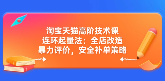 淘宝天猫高阶技术课：连环起量法：全店改造，暴力评价，安全补单策略-朽念云创